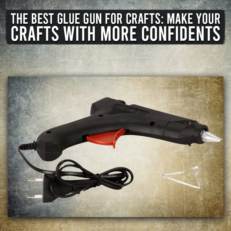 The Best Glue Gun for Crafts: make your crafts with more confidents